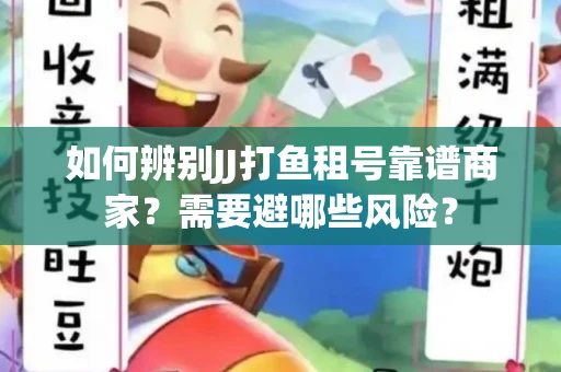如何辨别JJ打鱼租号靠谱商家？需要避哪些风险？