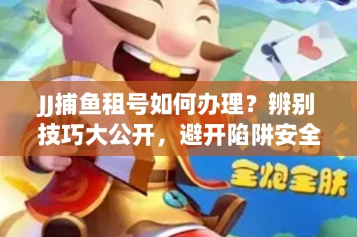 JJ捕鱼租号如何办理？辨别技巧大公开，避开陷阱安全玩