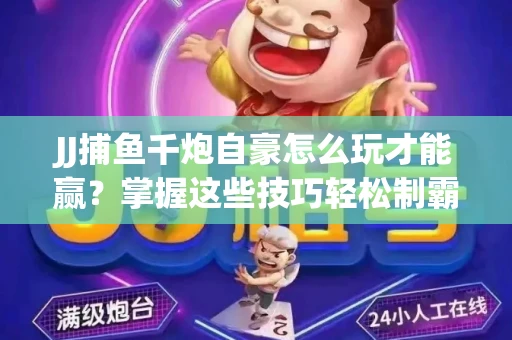 JJ捕鱼千炮自豪怎么玩才能赢？掌握这些技巧轻松制霸
