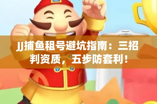 JJ捕鱼租号避坑指南：三招判资质，五步防套利！