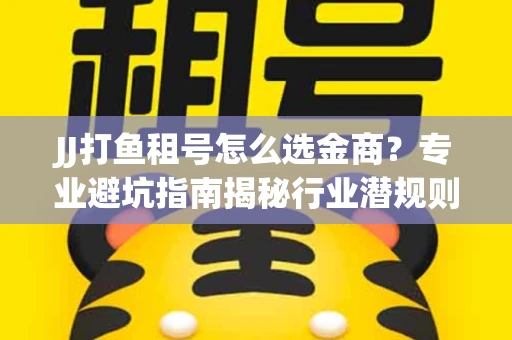 JJ打鱼租号怎么选金商？专业避坑指南揭秘行业潜规则
