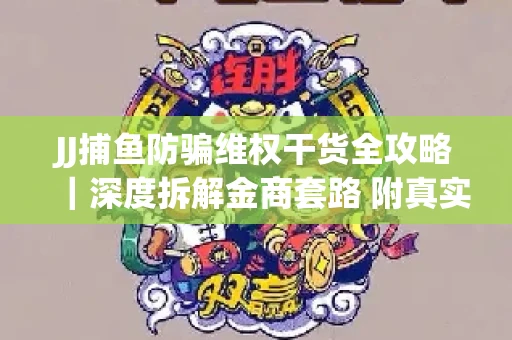 JJ捕鱼防骗维权干货全攻略｜深度拆解金商套路 附真实操作案例