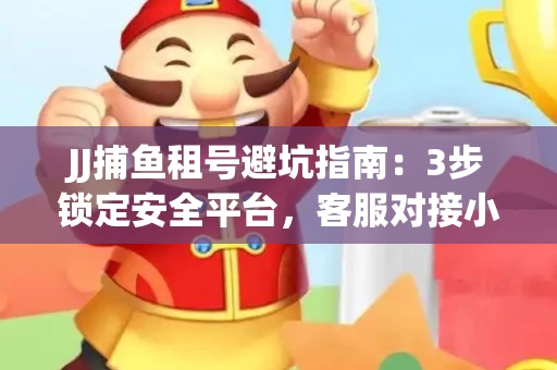 JJ捕鱼租号避坑指南：3步锁定安全平台，客服对接小技巧全公开